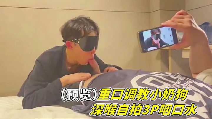 小奶狗重口调教实录！深喉3P自拍视角，吞咽口水欲望喷发！