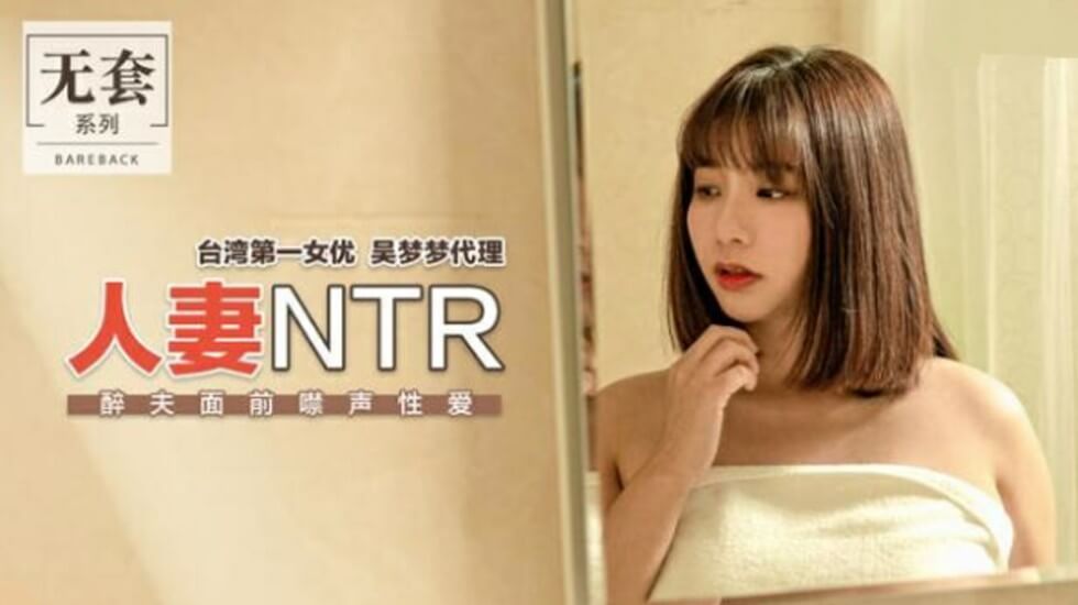 麻豆神作：台湾第一女优吴梦梦人妻出轨，醉酒丈夫面前禁声偷情被狂插，NTR高潮迭起！